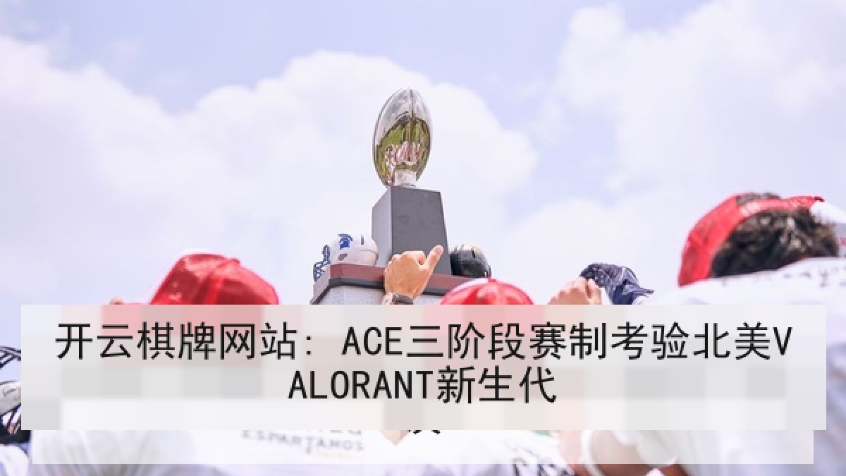 开云棋牌网站: ACE三阶段赛制考验北美VALORANT新生代