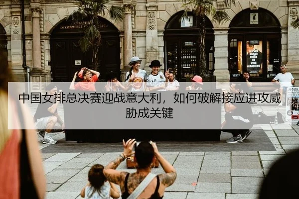 中国女排总决赛迎战意大利，如何破解接应进攻威胁成关键