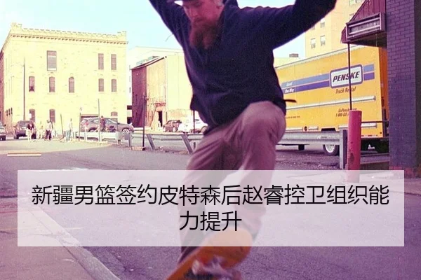 新疆男篮签约皮特森后赵睿控卫组织能力提升