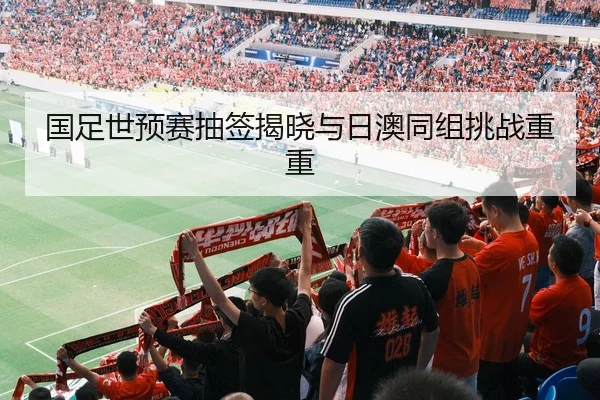 国足世预赛抽签揭晓与日澳同组挑战重重
