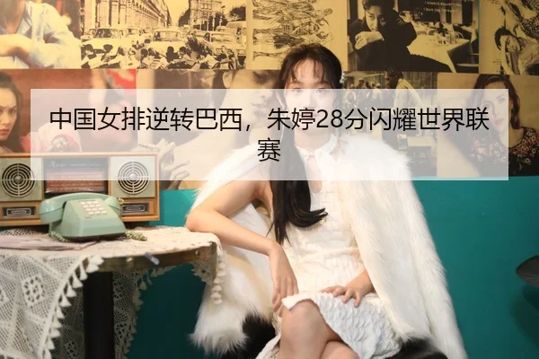 中国女排逆转巴西，朱婷28分闪耀世界联赛