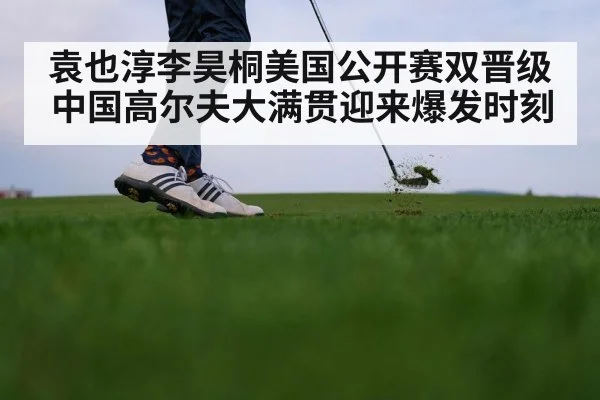 袁也淳李昊桐美国公开赛双晋级 中国高尔夫大满贯迎来爆发时刻