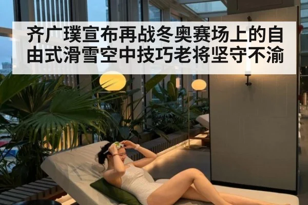 齐广璞宣布再战冬奥赛场上的自由式滑雪空中技巧老将坚守不渝