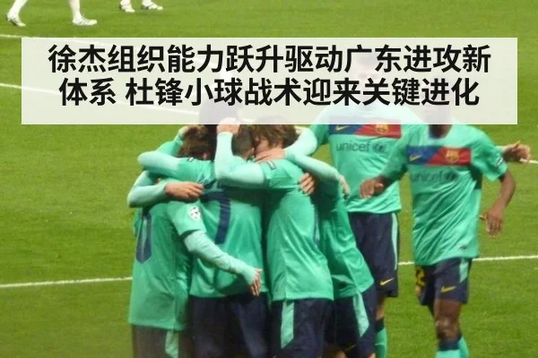 徐杰组织能力跃升驱动广东进攻新体系 杜锋小球战术迎来关键进化