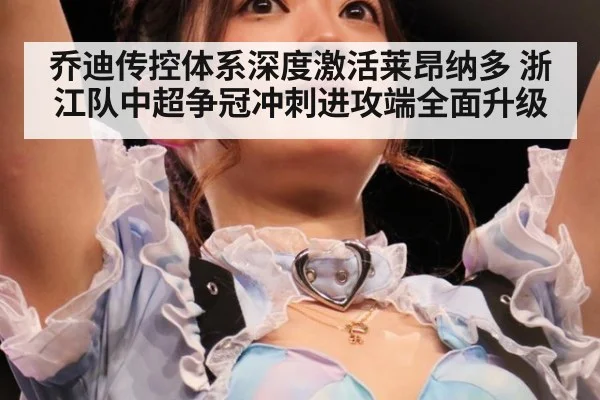乔迪传控体系深度激活莱昂纳多 浙江队中超争冠冲刺进攻端全面升级